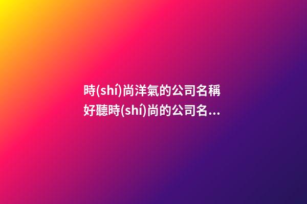 時(shí)尚洋氣的公司名稱 好聽時(shí)尚的公司名稱-第1張-公司起名-玄機(jī)派